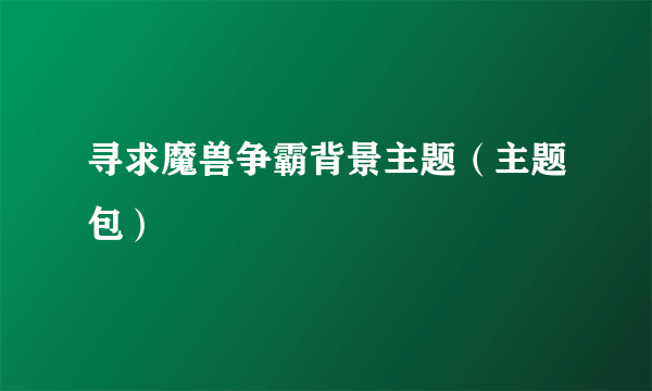 寻求魔兽争霸背景主题（主题包）