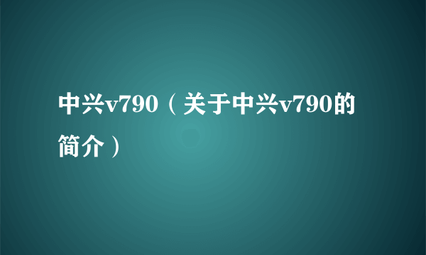 中兴v790（关于中兴v790的简介）