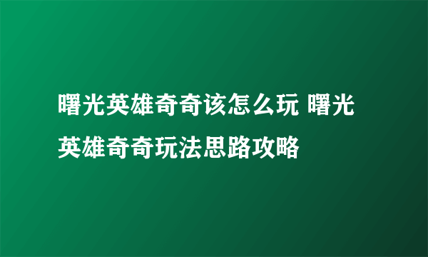 曙光英雄奇奇该怎么玩 曙光英雄奇奇玩法思路攻略