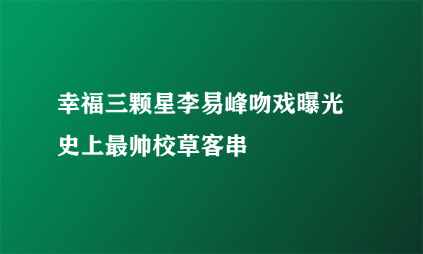 幸福三颗星李易峰吻戏曝光 史上最帅校草客串