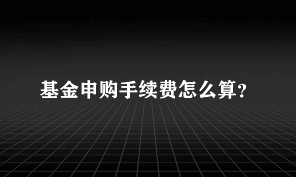 基金申购手续费怎么算？