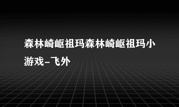 森林崎岖祖玛森林崎岖祖玛小游戏-飞外