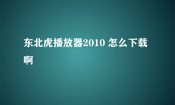 东北虎播放器2010 怎么下载啊