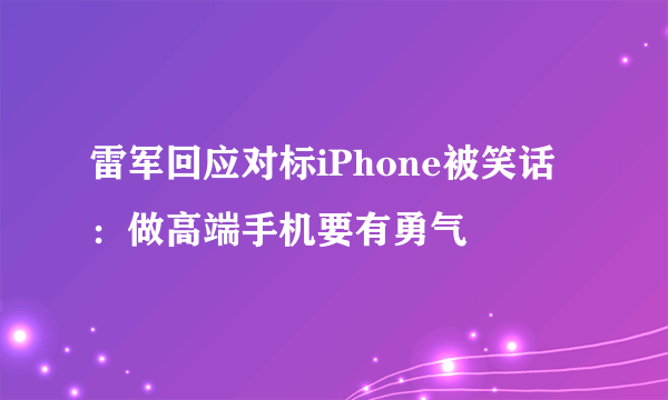 雷军回应对标iPhone被笑话：做高端手机要有勇气