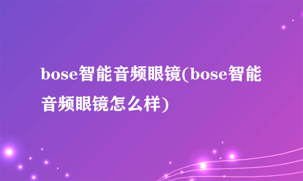 bose智能音频眼镜(bose智能音频眼镜怎么样)