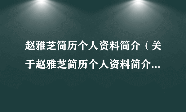 赵雅芝简历个人资料简介（关于赵雅芝简历个人资料简介的简介）