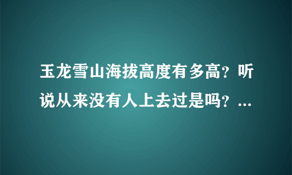 玉龙雪山海拔高度有多高？听说从来没有人上去过是吗？旅游缆车最高能够到达什么高度？