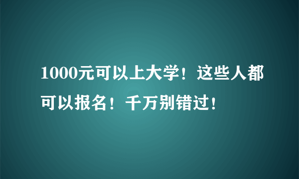 1000元可以上大学！这些人都可以报名！千万别错过！