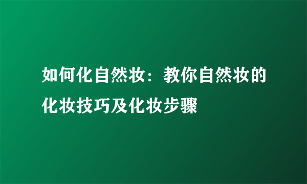 如何化自然妆：教你自然妆的化妆技巧及化妆步骤