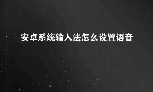 安卓系统输入法怎么设置语音