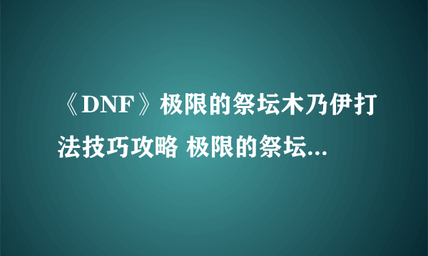 《DNF》极限的祭坛木乃伊打法技巧攻略 极限的祭坛木乃伊怎么打