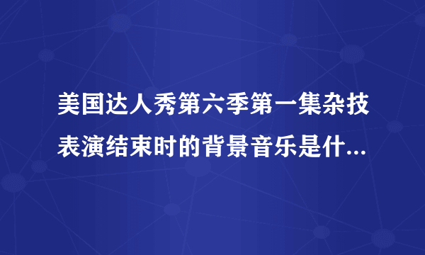 美国达人秀第六季第一集杂技表演结束时的背景音乐是什么啊？谁能帮帮忙啊，谢谢了！