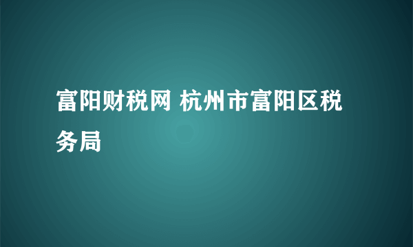 富阳财税网 杭州市富阳区税务局