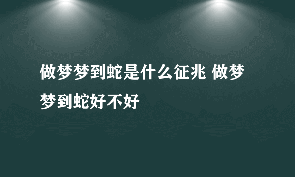 做梦梦到蛇是什么征兆 做梦梦到蛇好不好