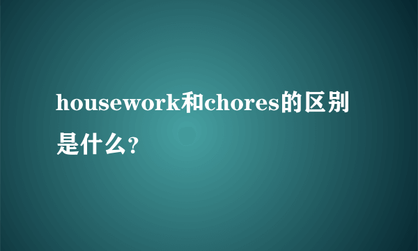 housework和chores的区别是什么？