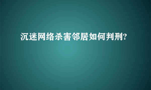 沉迷网络杀害邻居如何判刑?