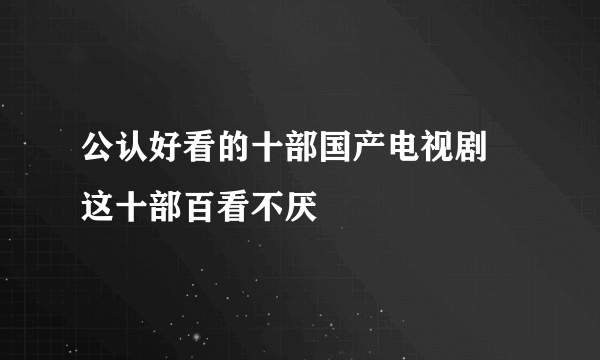 公认好看的十部国产电视剧 这十部百看不厌