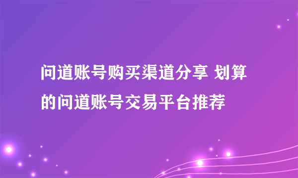 问道账号购买渠道分享 划算的问道账号交易平台推荐