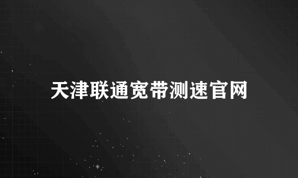 天津联通宽带测速官网