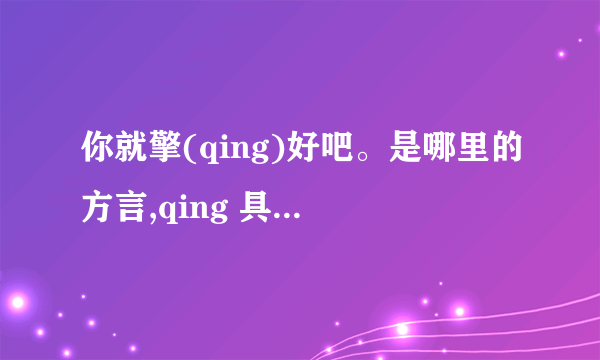 你就擎(qing)好吧。是哪里的方言,qing 具体是哪个字。然后是什么意思