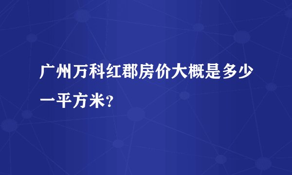 广州万科红郡房价大概是多少一平方米？