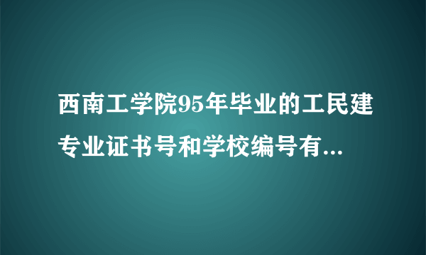 西南工学院95年毕业的工民建专业证书号和学校编号有谁知道啊，请告诉 谢谢