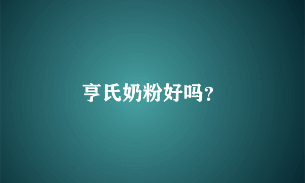 亨氏奶粉好吗？