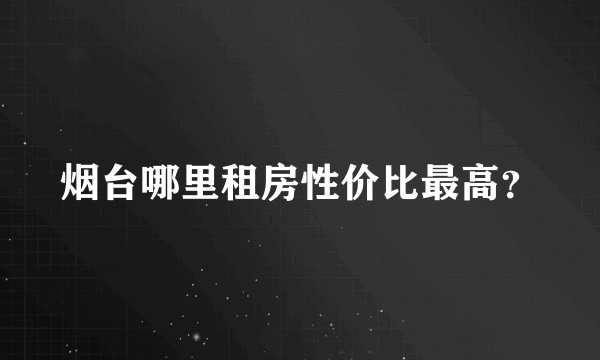 烟台哪里租房性价比最高？