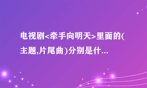 电视剧<牵手向明天>里面的(主题,片尾曲)分别是什么?谢谢了，大神帮忙啊