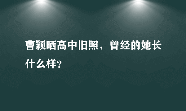 曹颖晒高中旧照，曾经的她长什么样？