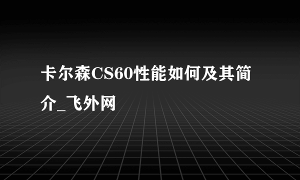 卡尔森CS60性能如何及其简介_飞外网