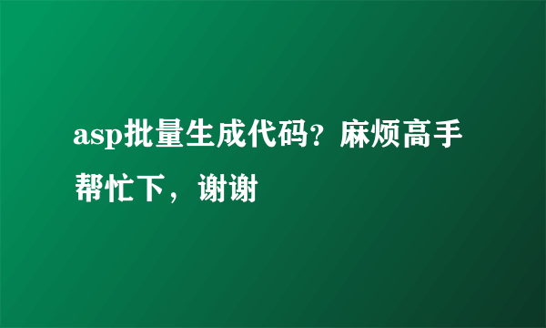 asp批量生成代码？麻烦高手帮忙下，谢谢