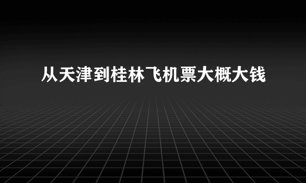 从天津到桂林飞机票大概大钱