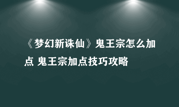 《梦幻新诛仙》鬼王宗怎么加点 鬼王宗加点技巧攻略