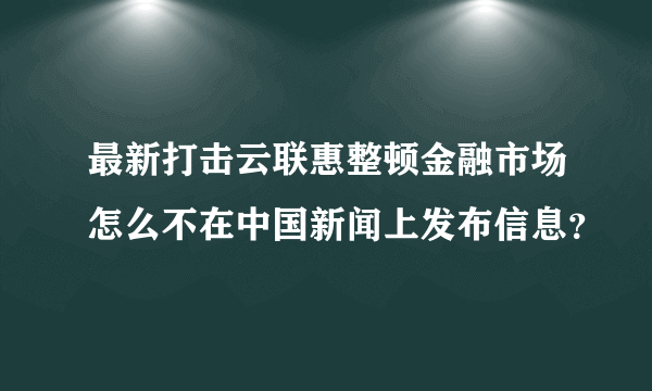 最新打击云联惠整顿金融市场怎么不在中国新闻上发布信息？