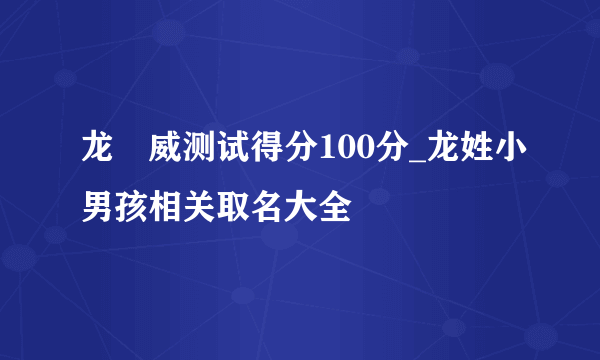 龙咁威测试得分100分_龙姓小男孩相关取名大全