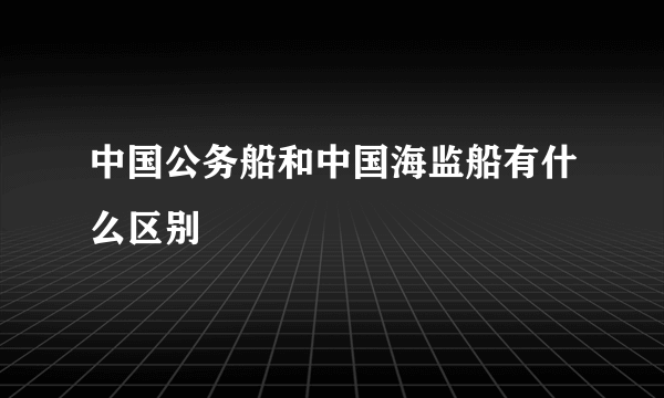 中国公务船和中国海监船有什么区别