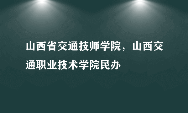 山西省交通技师学院，山西交通职业技术学院民办