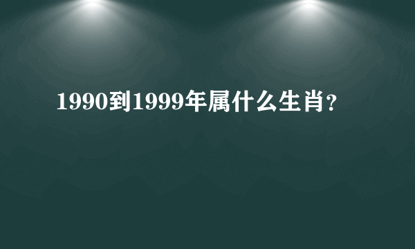 1990到1999年属什么生肖？