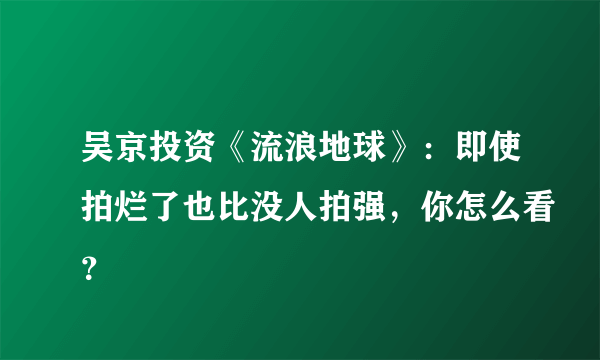 吴京投资《流浪地球》：即使拍烂了也比没人拍强，你怎么看？