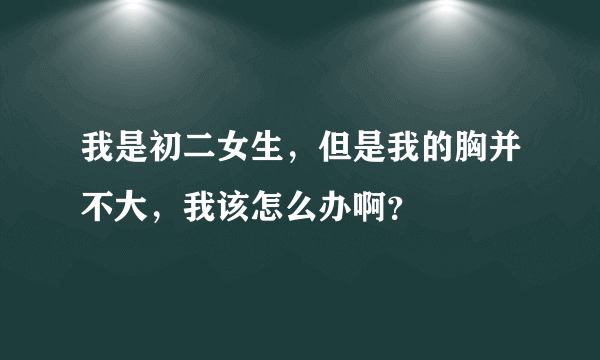 我是初二女生，但是我的胸并不大，我该怎么办啊？