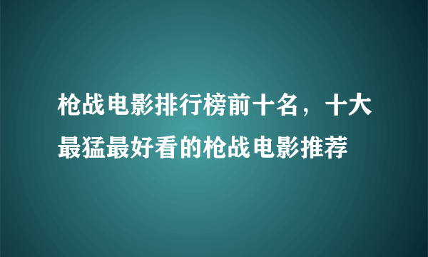 枪战电影排行榜前十名，十大最猛最好看的枪战电影推荐