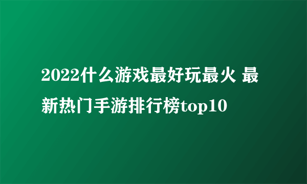 2022什么游戏最好玩最火 最新热门手游排行榜top10