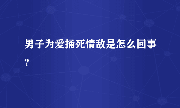 男子为爱捅死情敌是怎么回事？