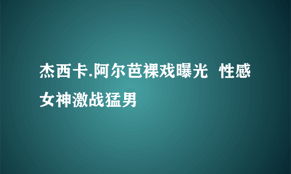 杰西卡.阿尔芭裸戏曝光  性感女神激战猛男