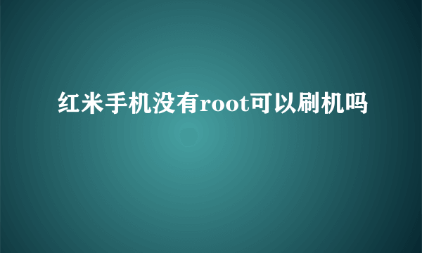 红米手机没有root可以刷机吗