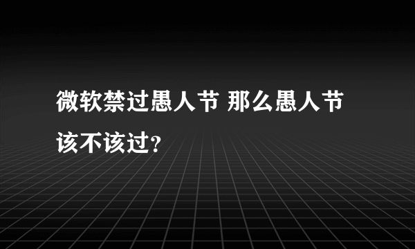 微软禁过愚人节 那么愚人节该不该过？