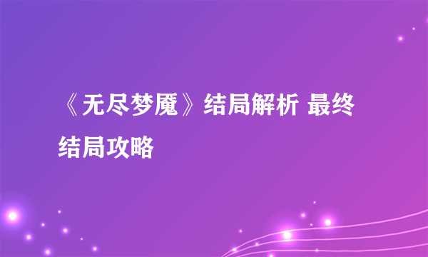 《无尽梦魇》结局解析 最终结局攻略