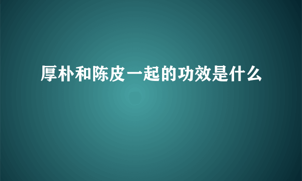 厚朴和陈皮一起的功效是什么