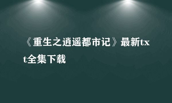 《重生之逍遥都市记》最新txt全集下载